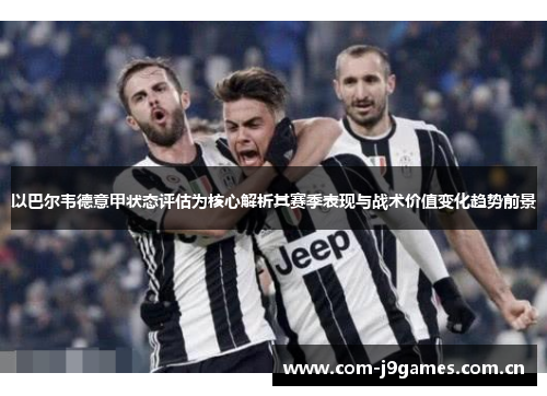 以巴尔韦德意甲状态评估为核心解析其赛季表现与战术价值变化趋势前景 以巴尔韦德意甲状态评估为核心解析其赛季表现与战术价值变化趋势前景