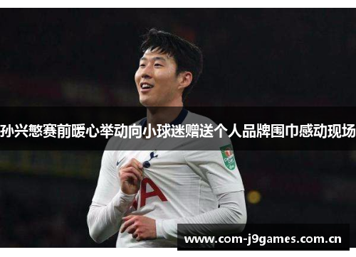 孙兴慜赛前暖心举动向小球迷赠送个人品牌围巾感动现场