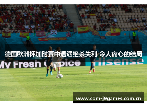 德国欧洲杯加时赛中遭遇绝杀失利 令人痛心的结局 德国欧洲杯加时赛中遭遇绝杀失利 令人痛心的结局