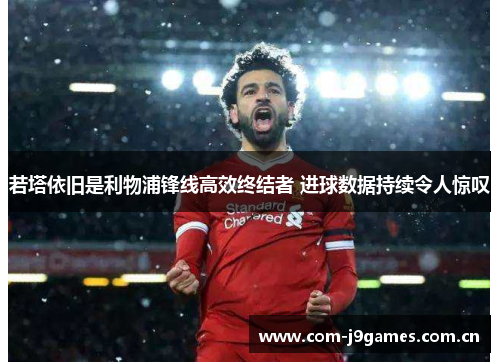 若塔依旧是利物浦锋线高效终结者 进球数据持续令人惊叹 若塔依旧是利物浦锋线高效终结者 进球数据持续令人惊叹